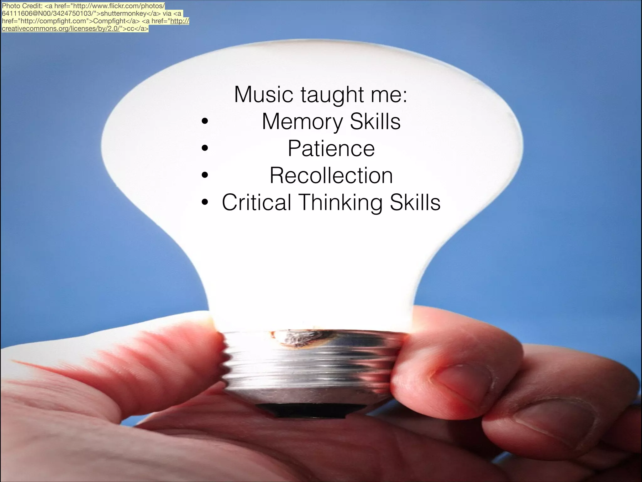 Photo Credit: <a href="http://www.ﬂickr.com/photos/
64111606@N00/3424750103/">shuttermonkey</a> via <a
href="http://compﬁght.com">Compﬁght</a> <a href="http://
creativecommons.org/licenses/by/2.0/">cc</a>

•
•
•
•

Music taught me:
Memory Skills
Patience
Recollection
Critical Thinking Skills

 