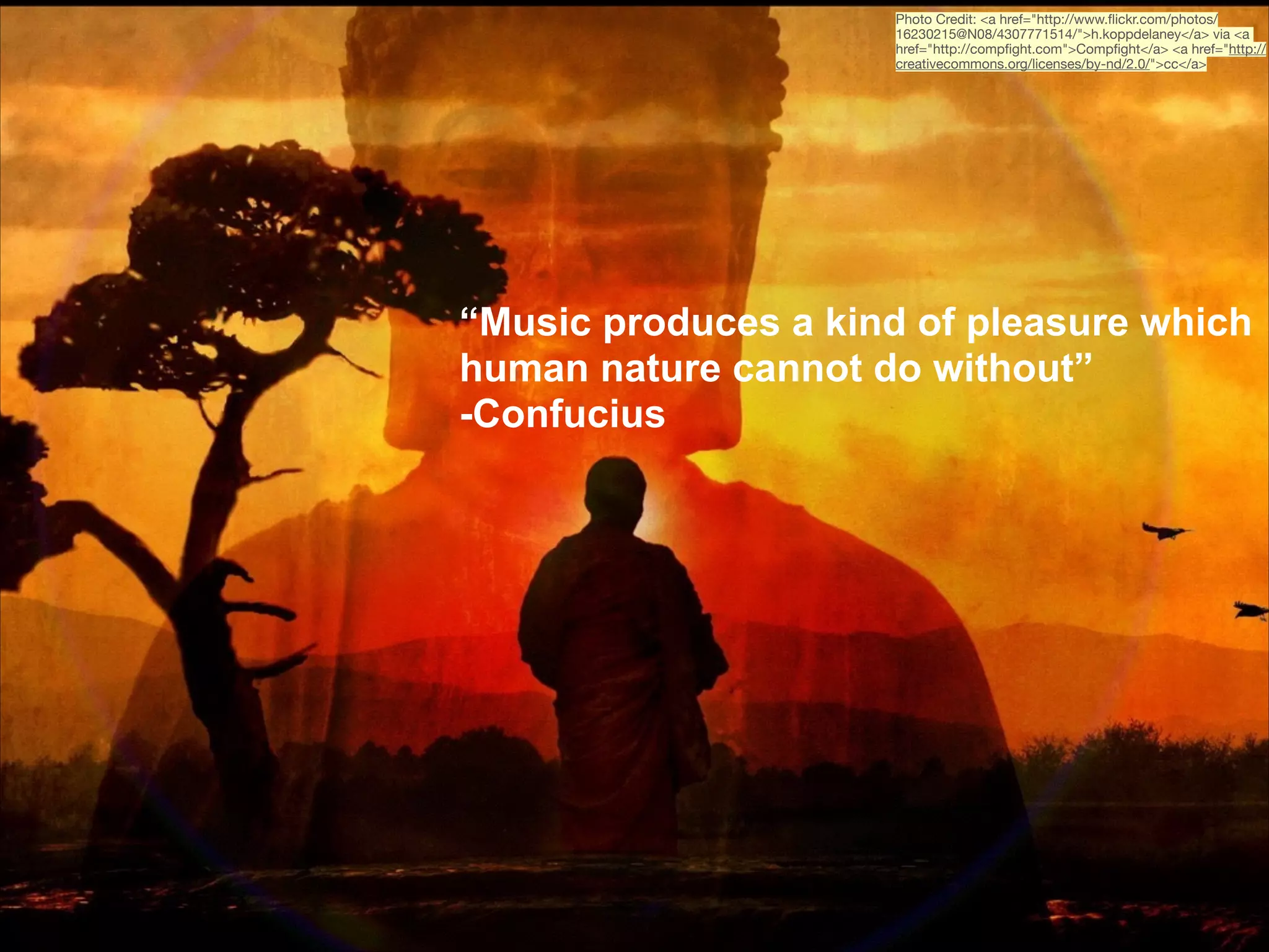 Photo Credit: <a href="http://www.ﬂickr.com/photos/
16230215@N08/4307771514/">h.koppdelaney</a> via <a
href="http://compﬁght.com">Compﬁght</a> <a href="http://
creativecommons.org/licenses/by-nd/2.0/">cc</a>

“Music produces a kind of pleasure which
human nature cannot do without”
-Confucius

 