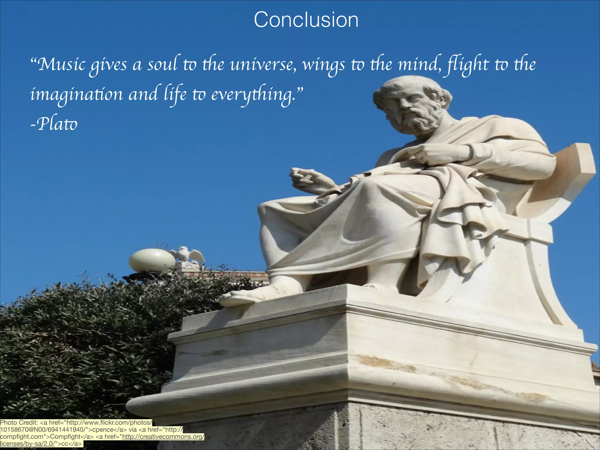 Conclusion
“Music gives a soul to the universe, wings to the mind, ﬂight to the
imagination and life to everything.” 	

-Plato

Photo Credit: <a href="http://www.ﬂickr.com/photos/
10158670@N00/6941441940/">cpence</a> via <a href="http://
compﬁght.com">Compﬁght</a> <a href="http://creativecommons.org/
licenses/by-sa/2.0/">cc</a>


 