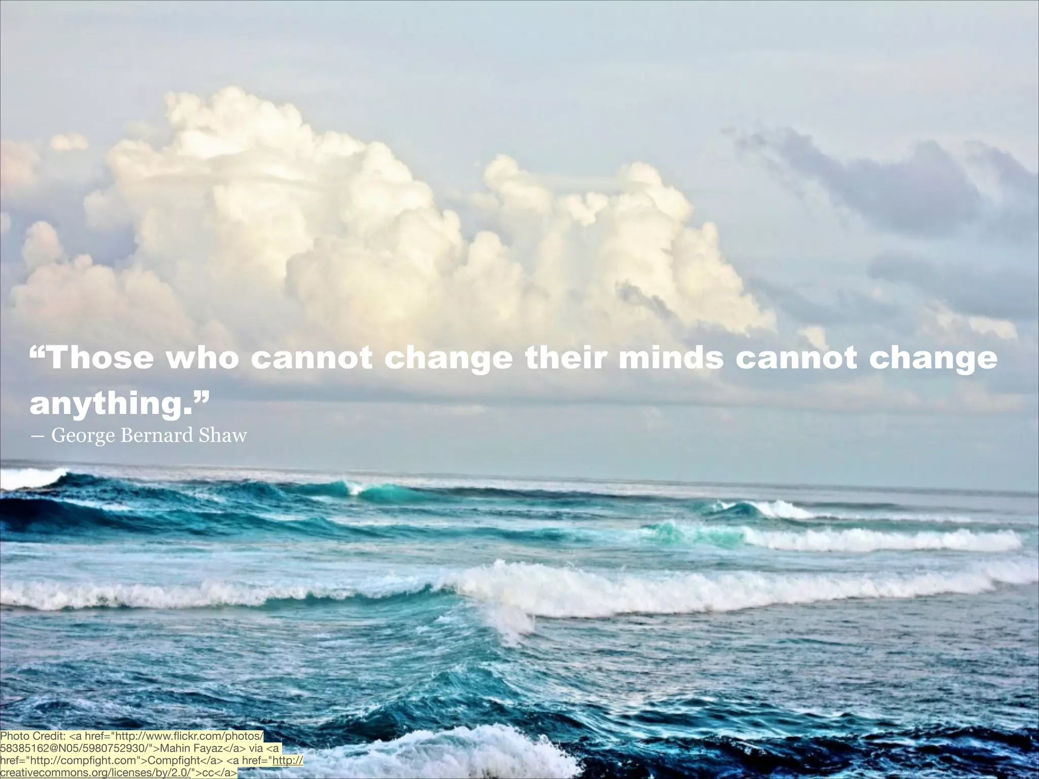 “Those who cannot change their minds cannot change
anything.”
― George Bernard Shaw

Photo Credit: <a href="http://www.ﬂickr.com/photos/
58385162@N05/5980752930/">Mahin Fayaz</a> via <a
href="http://compﬁght.com">Compﬁght</a> <a href="http://
creativecommons.org/licenses/by/2.0/">cc</a>

 
