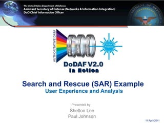 DoDAF 2.0 In Action   Search and Rescue (SAR) Example  User Experience and Analysis Presented by   Shelton Lee Paul Johnson 11 April 2011 