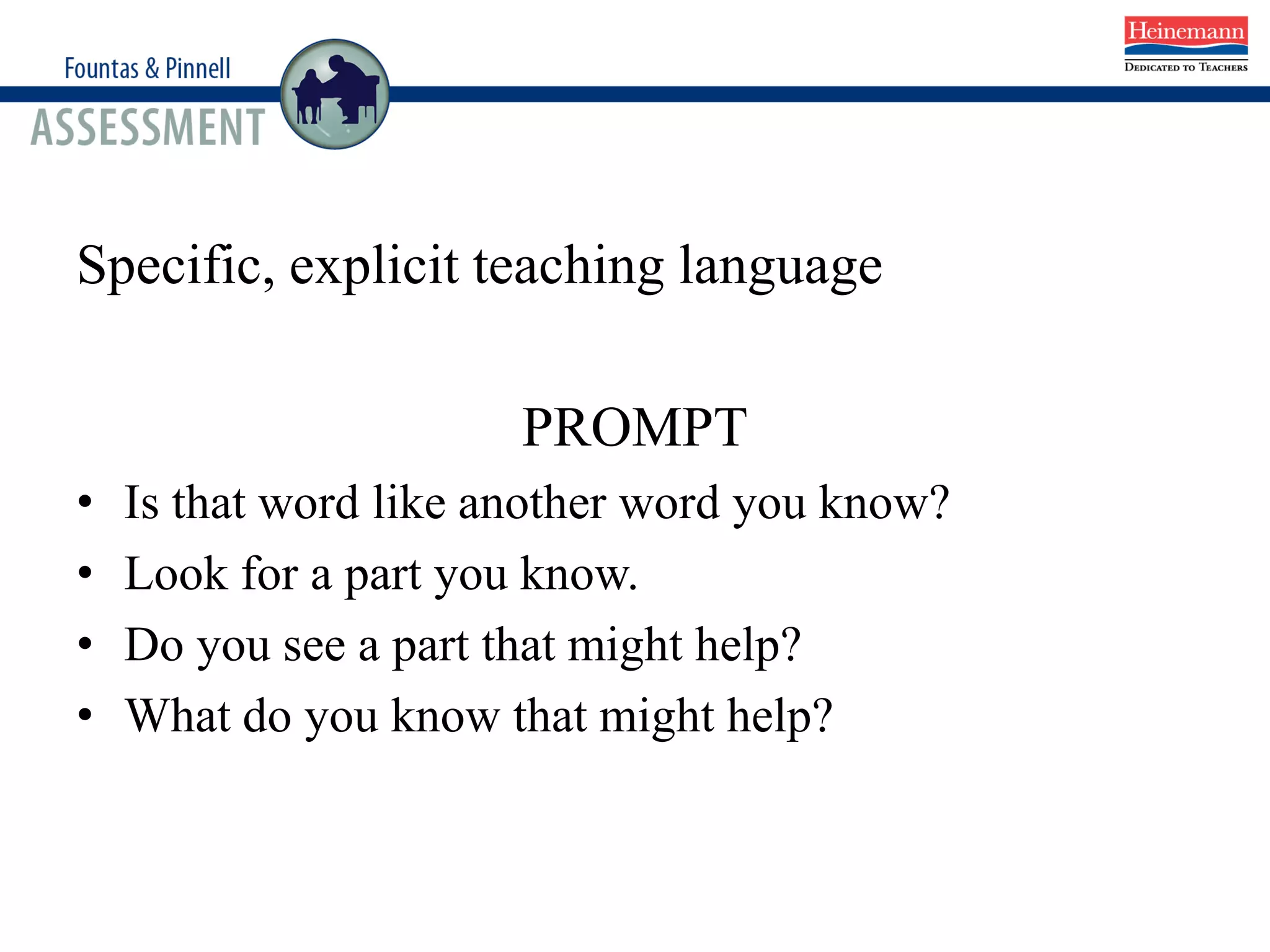 Specific, explicit teaching language
PROMPT
• Is that word like another word you know?
• Look for a part you know.
• Do you see a part that might help?
• What do you know that might help?
 