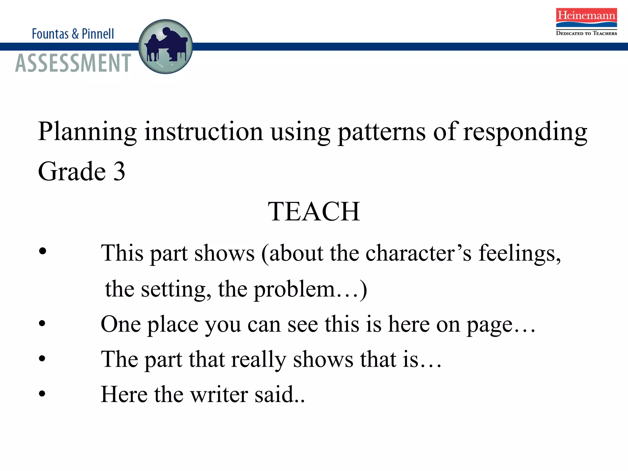 Planning instruction using patterns of responding
Grade 3
TEACH
• This part shows (about the character’s feelings,
the setting, the problem…)
• One place you can see this is here on page…
• The part that really shows that is…
• Here the writer said..
 