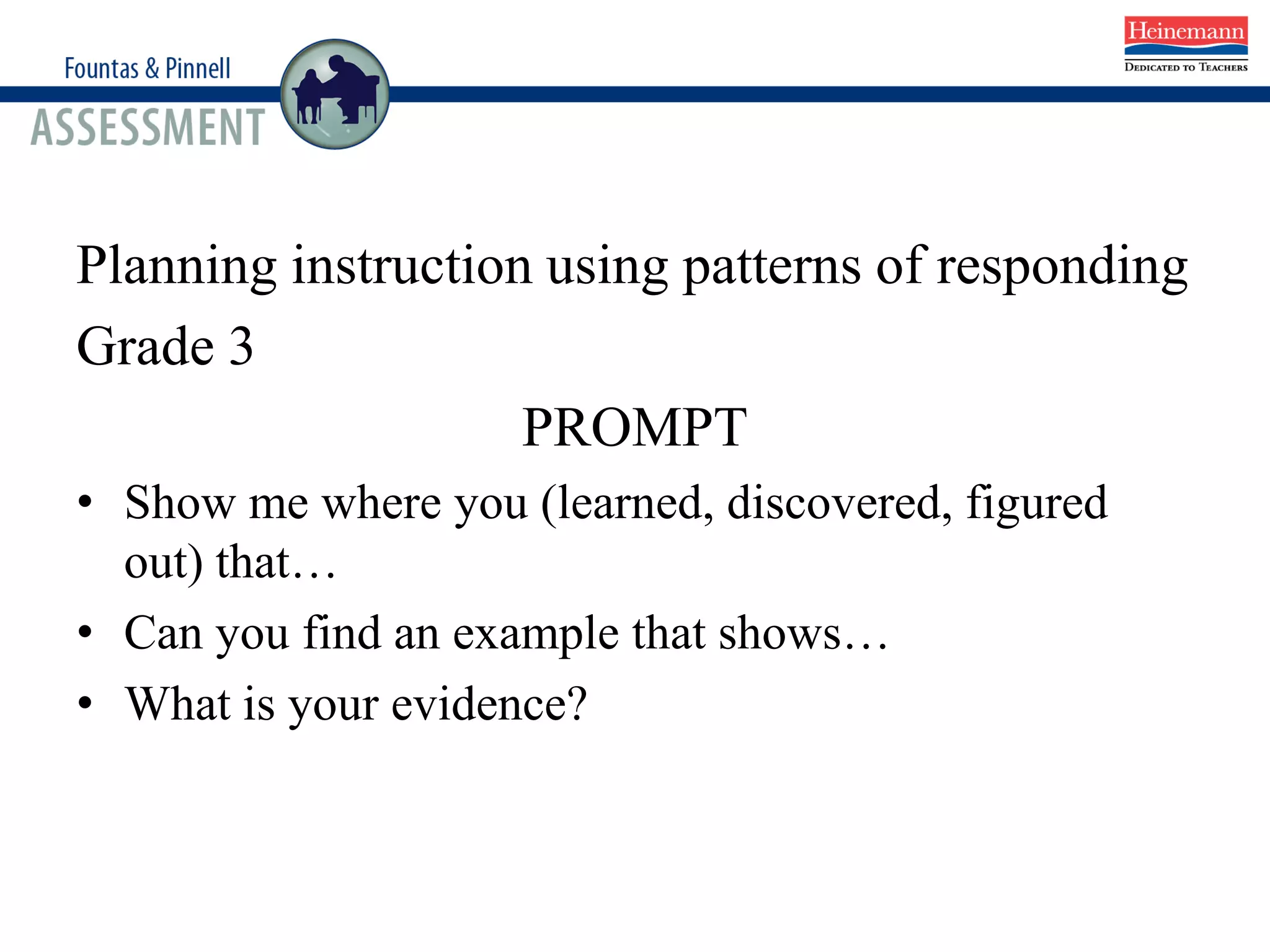 Planning instruction using patterns of responding
Grade 3
PROMPT
• Show me where you (learned, discovered, figured
out) that…
• Can you find an example that shows…
• What is your evidence?
 