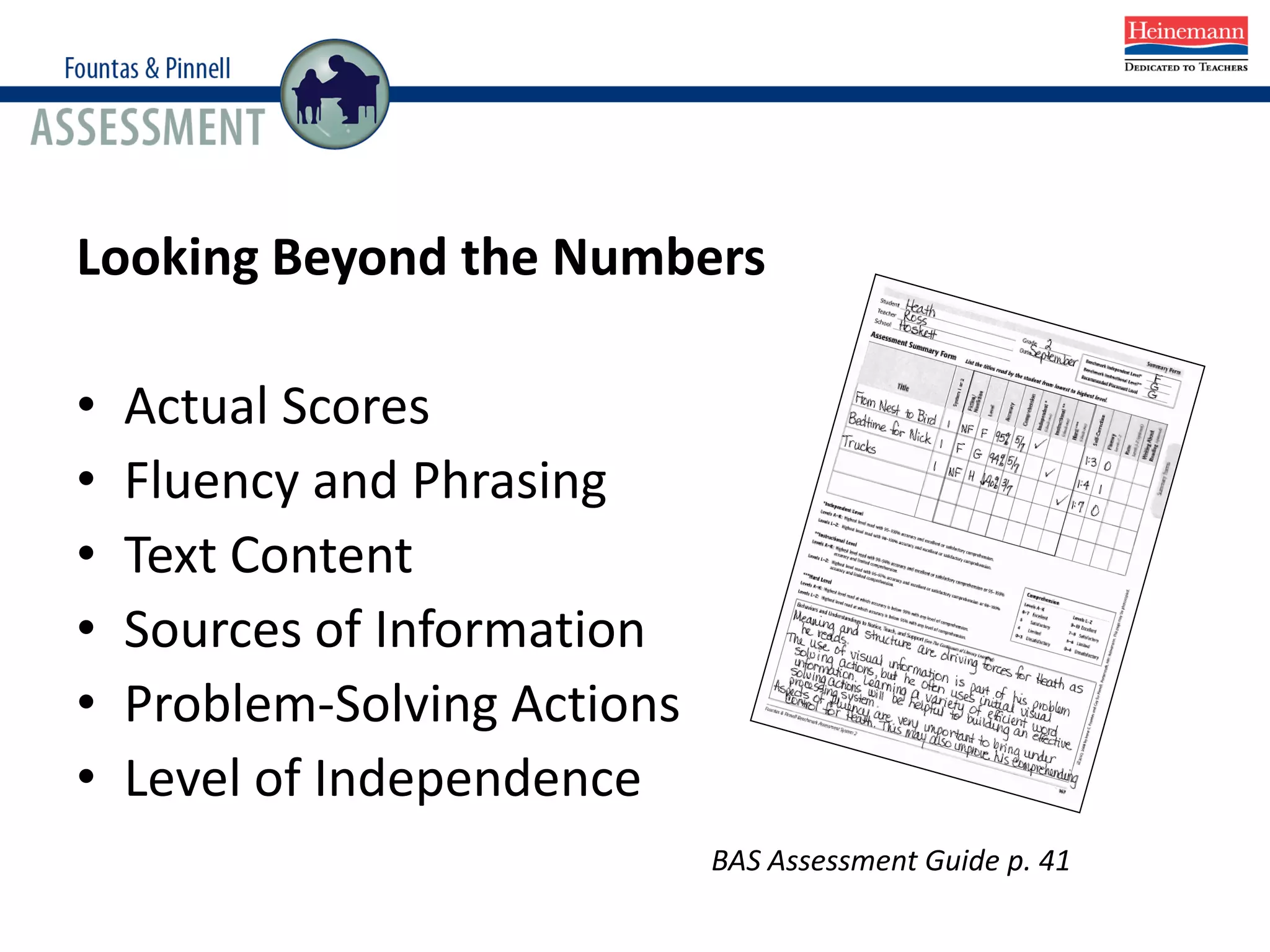 Looking Beyond the Numbers
• Actual Scores
• Fluency and Phrasing
• Text Content
• Sources of Information
• Problem-Solving Actions
• Level of Independence
BAS Assessment Guide p. 41
 