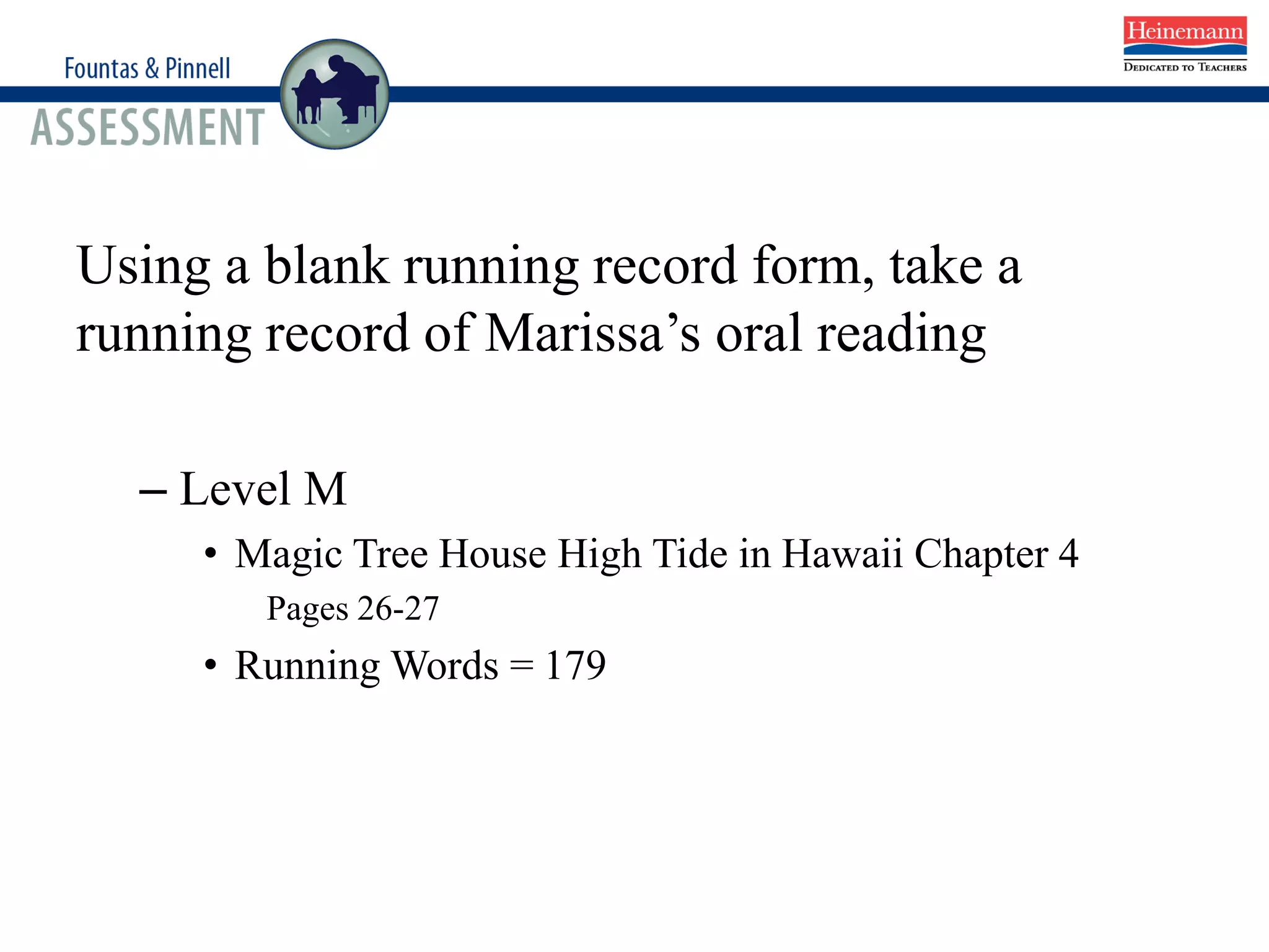Using a blank running record form, take a
running record of Marissa’s oral reading
– Level M
• Magic Tree House High Tide in Hawaii Chapter 4
Pages 26-27
• Running Words = 179
 
