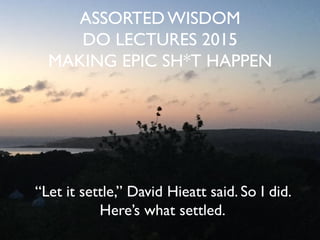 ASSORTEDWISDOM
DO LECTURES 2015
MAKING EPIC SH*T HAPPEN
“Let it settle,” David Hieatt said. So I did.
Here’s what settled.
 