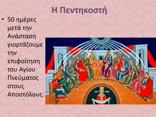 Η Πεντηκοστή
• 50 ημέρες
μετά την
Ανάσταση
γιορτάζουμε
την
επιφοίτηση
του Αγίου
Πνεύματος
στους
Αποστόλους.
 