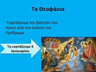 Τα Θεοφάνια
Γιορτάζουμε την βάπτιση του
Ιησού από τον Ιωάννη τον
Πρόδρομο
Τα εορτάζουμε 6
Ιανουαρίου
 