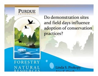 Do demonstration sites 
and field days influence 
adoption of conservation 
practices?
Linda S. Prokopy
Ajay S  Singh
 