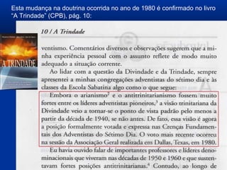 Esta mudança na doutrina ocorrida no ano de 1980 é confirmado no livro
“A Trindade” (CPB), pág. 10:
 
