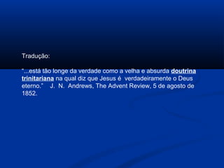 Tradução:

“...está tão longe da verdade como a velha e absurda doutrina
trinitariana na qual diz que Jesus é verdadeiramente o Deus
eterno.” J. N. Andrews, The Advent Review, 5 de agosto de
1852.
 