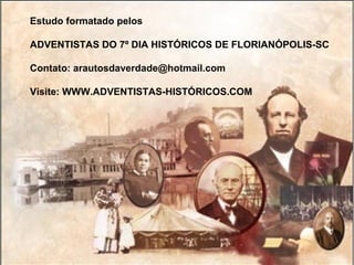 Estudo formatado pelos

ADVENTISTAS DO 7º DIA HISTÓRICOS DE FLORIANÓPOLIS-SC

Contato: arautosdaverdade@hotmail.com

Visite: WWW.ADVENTISTAS-HISTÓRICOS.COM
 