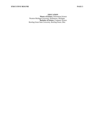 EXECUTIVE RESUME PAGE 3
EDUCATION
Master of Science, Information Science
Western Michigan University, Kalamazoo, Michigan
Bachelor of Science, Computer Science
Bowling Green State University, Bowling Green, Ohio
 