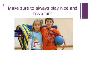 +
Make sure to always play nice and
have fun!