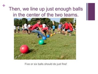 +
Then, we line up just enough balls
in the center of the two teams.
Five or six balls should do just fine!