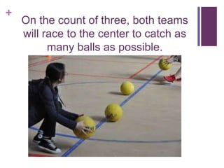 +
On the count of three, both teams
will race to the center to catch as
many balls as possible.