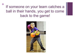 +
If someone on your team catches a
ball in their hands, you get to come
back to the game!