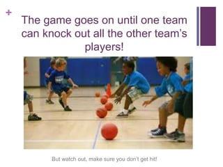 +
The game goes on until one team
can knock out all the other team’s
players!
But watch out, make sure you don’t get hit!
 