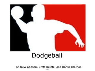 Dodgeball Andrew Gadson, Brett Keintz, and Rahul Thathoo 