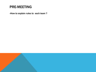 PRE-MEETING
-How to explain rules to each team ?
 