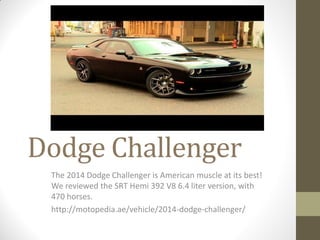 Dodge Challenger
The 2014 Dodge Challenger is American muscle at its best!
We reviewed the SRT Hemi 392 V8 6.4 liter version, with
470 horses.
http://motopedia.ae/vehicle/2014-dodge-challenger/
 