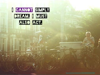 I cannot simply
dream, I must
also act.
https://www.ﬂickr.com/photos/41463627@N05/4976537690/	

	

 