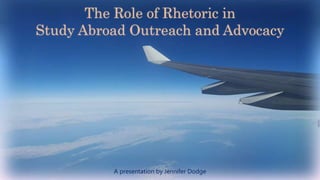 The Role of Rhetoric in
Study Abroad Outreach and Advocacy
A presentation by Jennifer Dodge
 