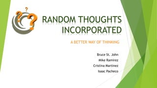 RANDOM THOUGHTS
INCORPORATED
Bruce St. John
Mike Ramirez
Cristina Martinez
Isaac Pacheco
A BETTER WAY OF THINKING
 