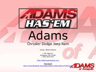 Adams

Chrysler Dodge Jeep Ram
Owner: Bobby Adams
1797 West St.
Annapolis, MD 21401
(410) 263-2341
http://adamsautomotive.com
Facebook
http://www.facebook.com/pages/Adams-Automotive-of-Annapolis

 