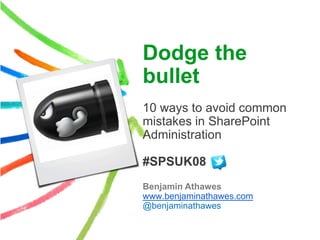 Dodge the
bullet
10 ways to avoid common
mistakes in SharePoint
Administration

#SPSUK08
Benjamin Athawes
www.benjaminathawes.com
@benjaminathawes
 