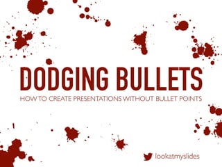 DODGING BULLETS
b A
d
1
&
HOWTO CREATE PRESENTATIONS WITHOUT BULLET POINTS
lookatmyslides
0
m
3
5
 