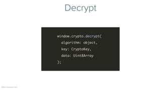 Decrypt
window.crypto.decrypt(
algorithm: object,
key: CryptoKey,
data: Uint8Array
);
@erniewturner
 