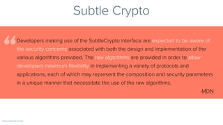 Subtle Crypto
Developers making use of the SubtleCrypto interface are expected to be aware of
the security concerns associ...
