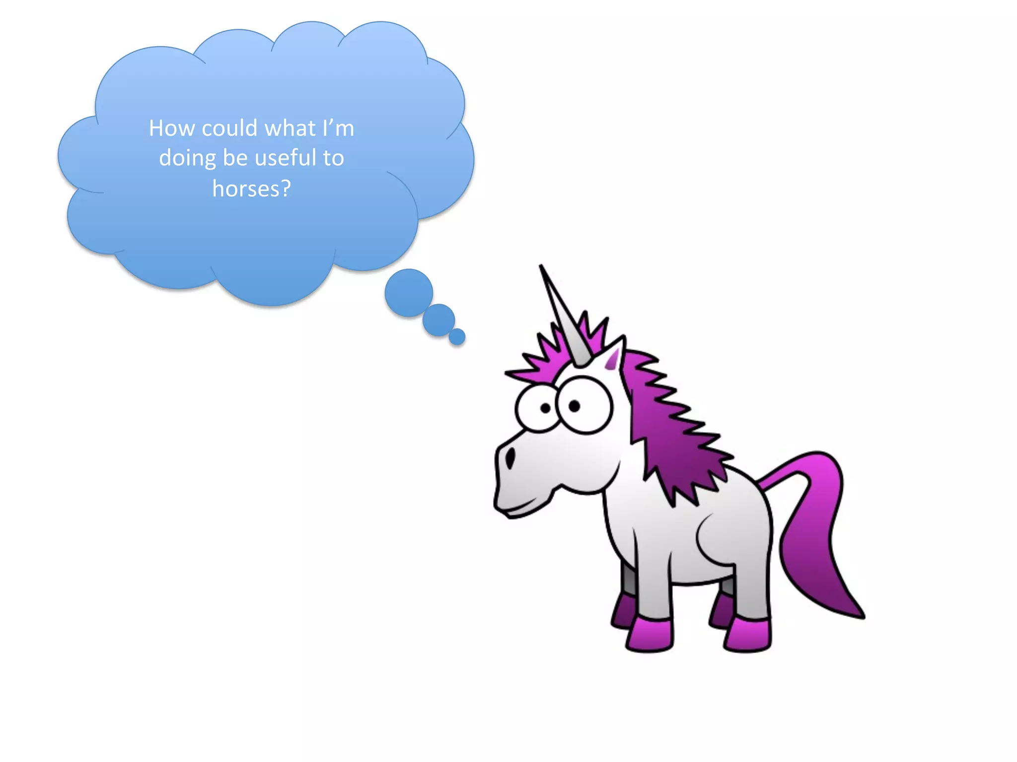 How	
  could	
  what	
  I’m	
  
doing	
  be	
  useful	
  to	
  
horses?	
  
 