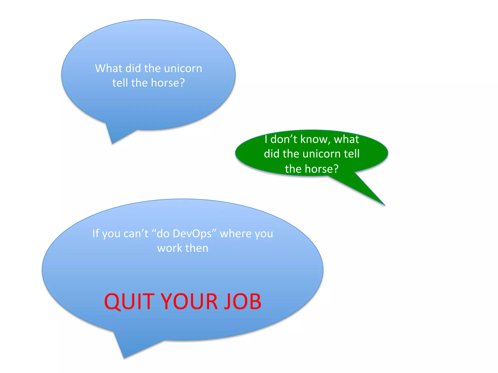 What	
  did	
  the	
  unicorn	
  
tell	
  the	
  horse?	
  
I	
  don’t	
  know,	
  what	
  
did	
  the	
  unicorn	
  tell	
  
the	
  horse?	
  
If	
  you	
  can’t	
  “do	
  DevOps”	
  where	
  you	
  
work	
  then	
  	
  
	
  
QUIT	
  YOUR	
  JOB	
  
 
