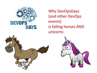 Why	
  DevOpsDays	
  	
  
(and	
  other	
  DevOps	
  
events)	
  
is	
  failing	
  horses	
  AND	
  
unicorns	
  
 