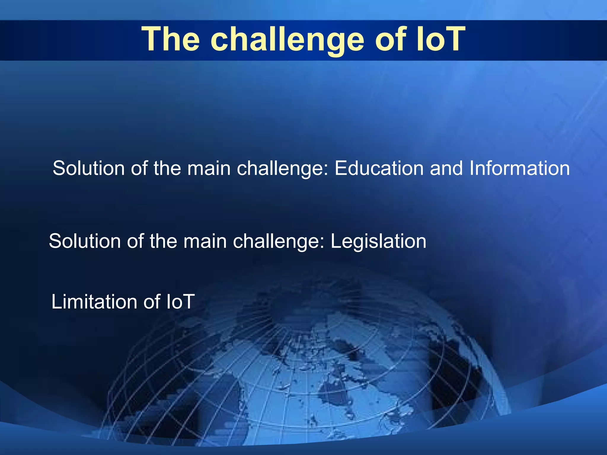 The challenge of IoT
Solution of the main challenge: Legislation
Solution of the main challenge: Education and Information
Limitation of IoT
 