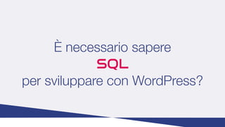 È necessario sapere
SQL
per sviluppare con WordPress?
 