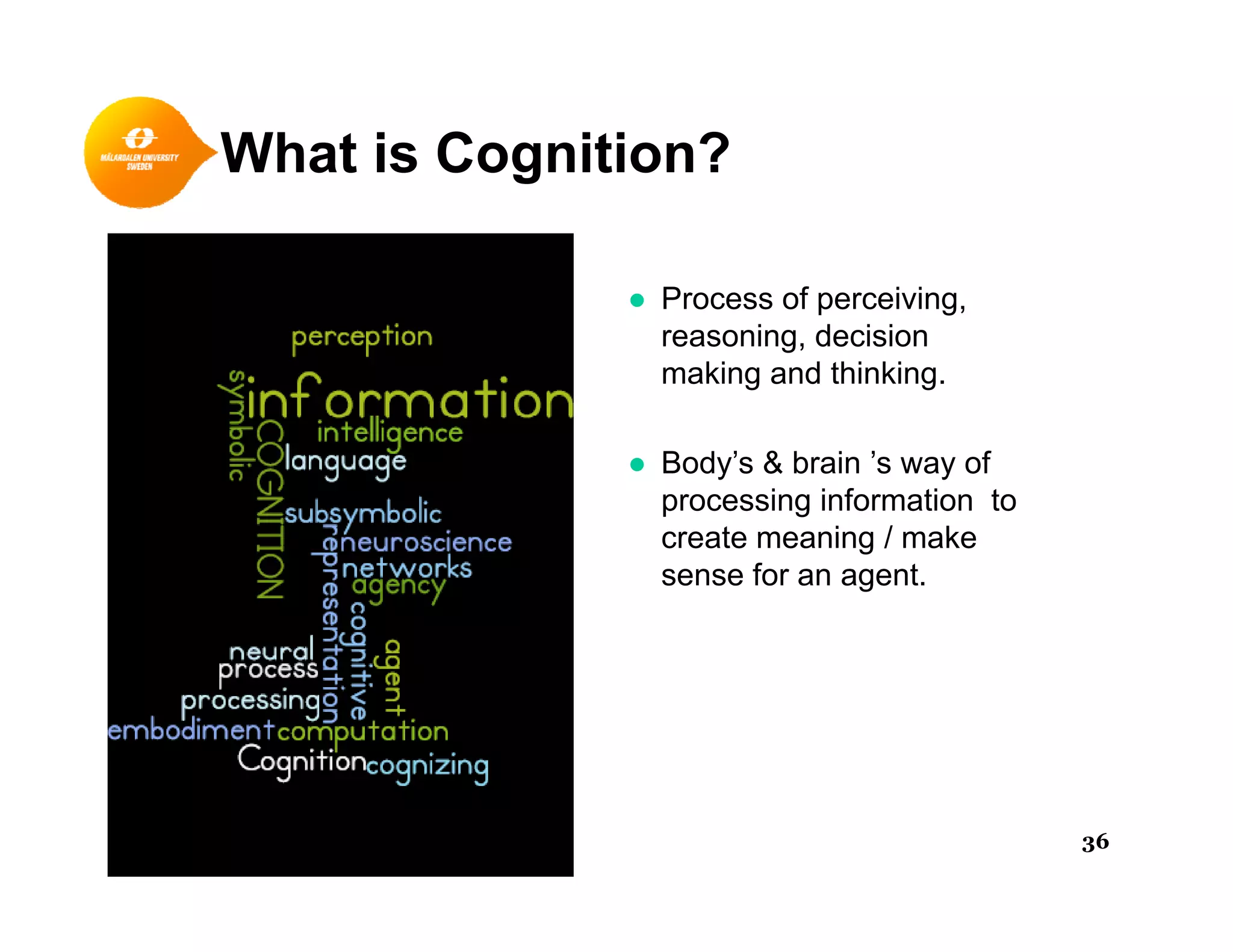 What is Cognition?
● Process of perceiving
g
● Process of perceiving,
reasoning, decision
making and thinking.
● Body’s & brain ’s way of
processing information to
create meaning / makecreate meaning / make
sense for an agent.
36
 
