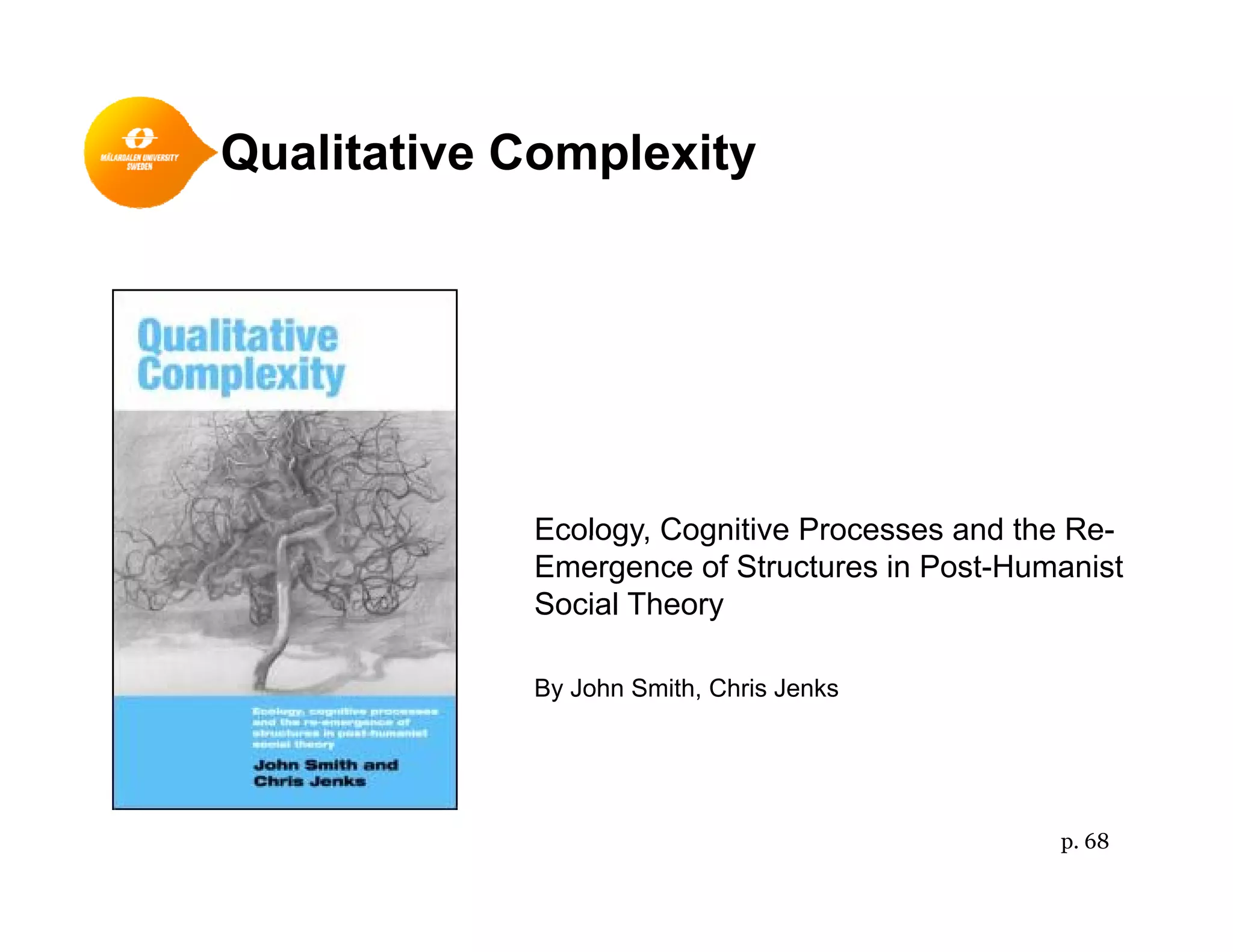 Qualitative Complexityp y
Ecology Cognitive Processes and the Re-Ecology, Cognitive Processes and the Re
Emergence of Structures in Post-Humanist
Social Theory
By John Smith, Chris Jenks
p. 68
 