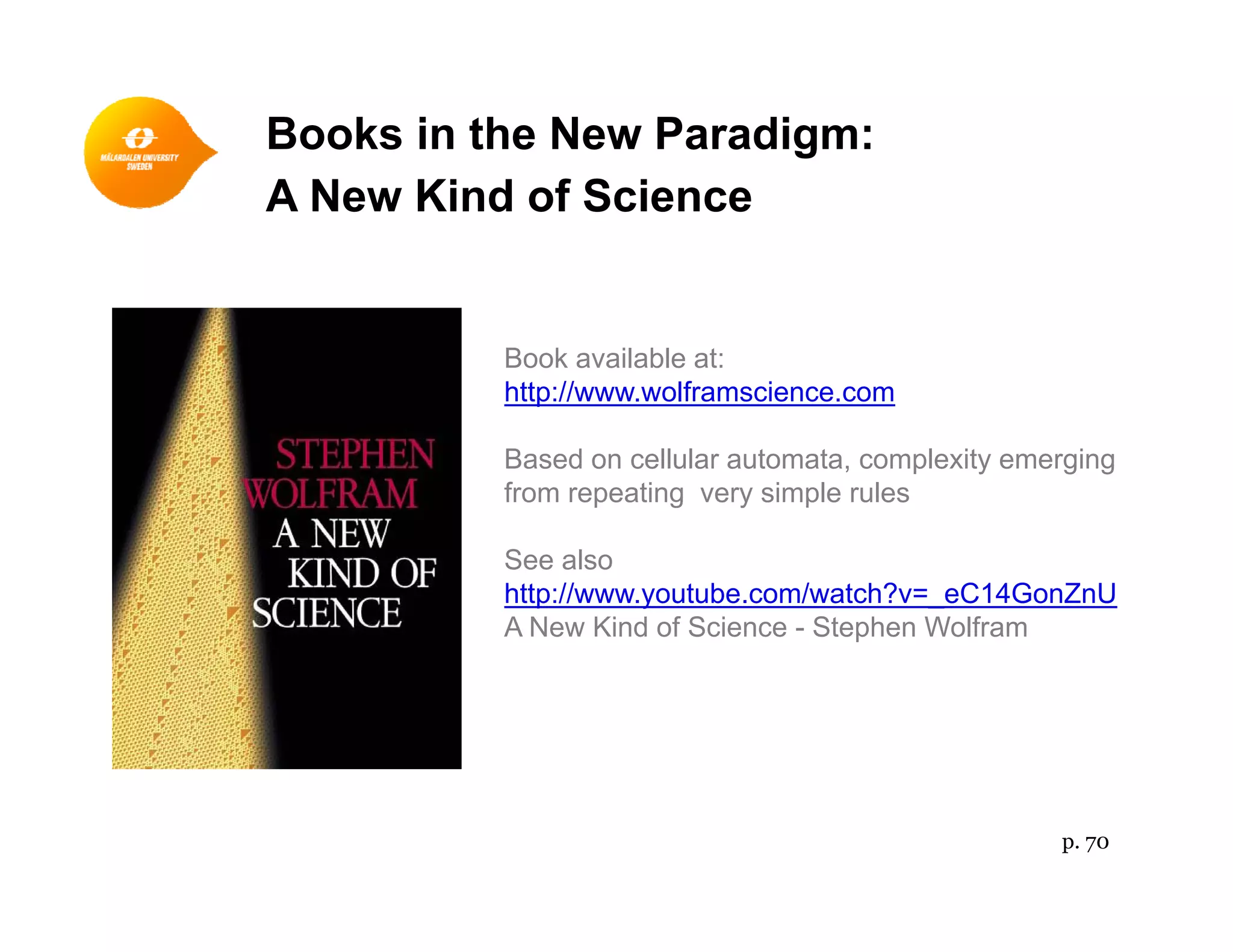 Books in the New Paradigm:
A New Kind of Science
Book available at:
http://www.wolframscience.com
Based on cellular automata, complexity emerging
from repeating very simple rules
See also
http://www.youtube.com/watch?v=_eC14GonZnU
A New Kind of Science - Stephen Wolfram
p. 70
 