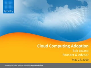 Cloud Computing AdoptionBob LozanoFounder & Advisor Unlocking the Power of Cloud Computing | www.appistry.com May 24, 2010 