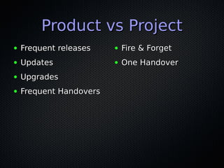 Product vs ProjectProduct vs Project
● Frequent releasesFrequent releases
● UpdatesUpdates
● UpgradesUpgrades
● Frequent HandoversFrequent Handovers
● Fire & ForgetFire & Forget
● One HandoverOne Handover
 