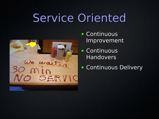 Service OrientedService Oriented
● ContinuousContinuous
ImprovementImprovement
● ContinuousContinuous
HandoversHandovers
● Continuous DeliveryContinuous Delivery
 