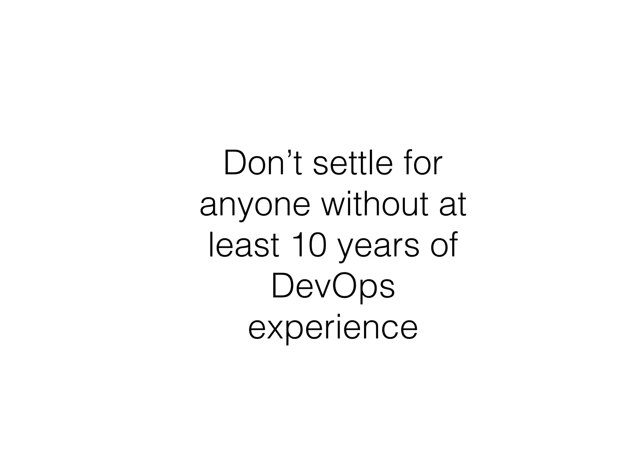 Don’t settle for
anyone without at
least 10 years of
DevOps
experience
 
