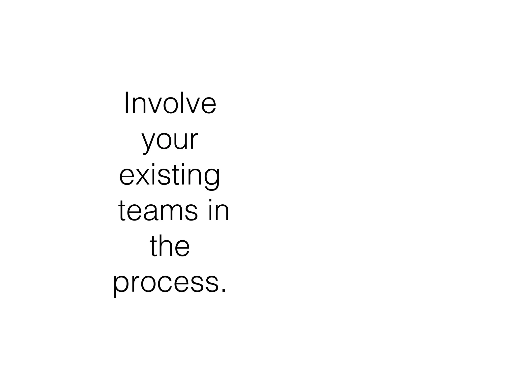Involve
your
existing
teams in
the
process.
 