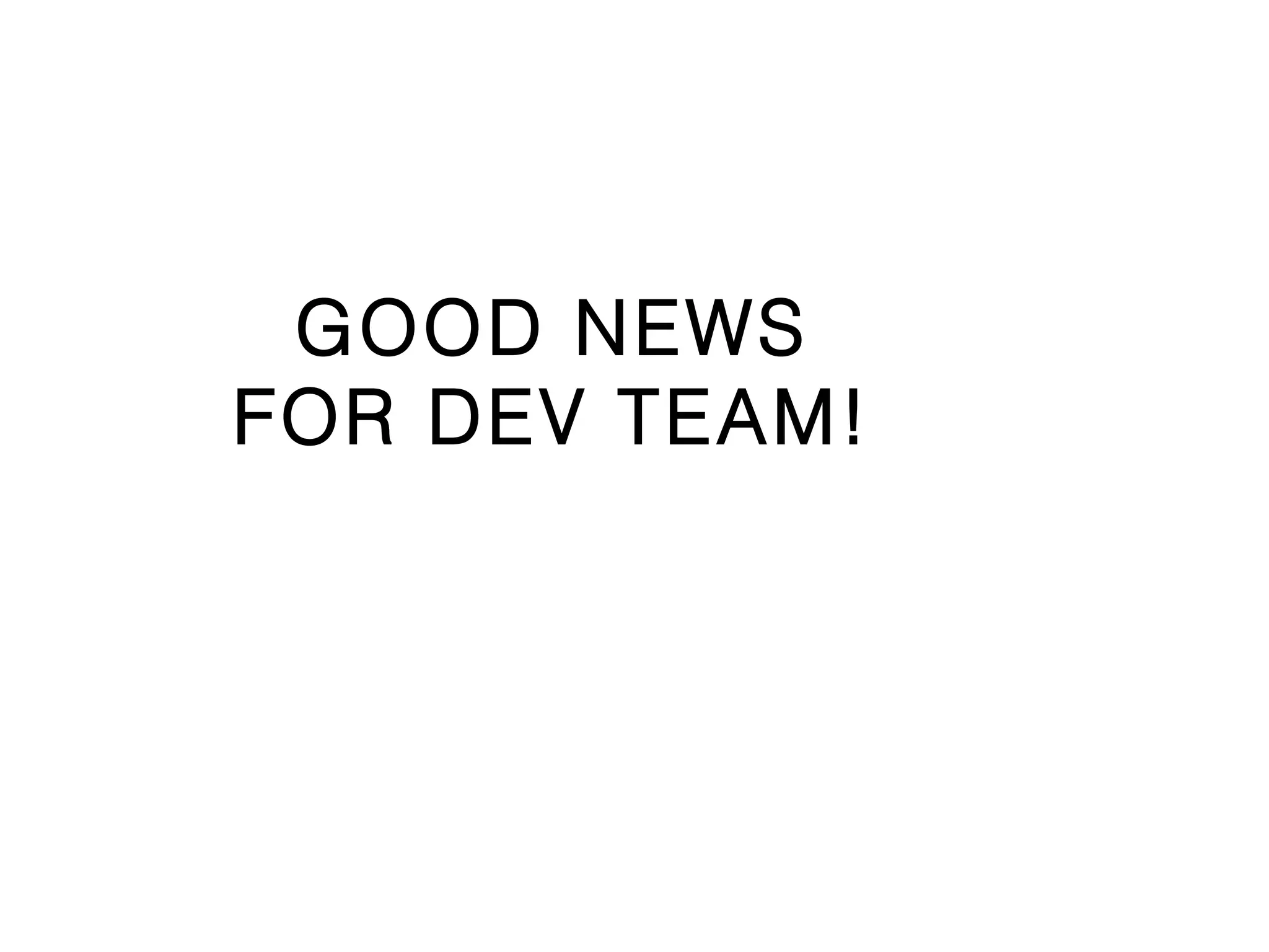 GOOD NEWS
FOR DEV TEAM!
 