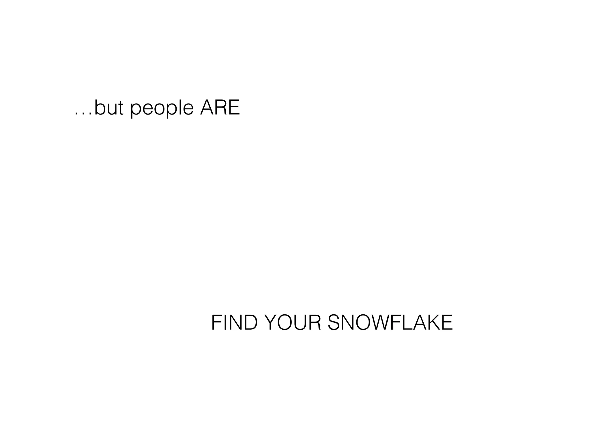 …but people ARE
FIND YOUR SNOWFLAKE
 