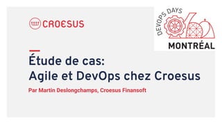 VERSION FR : Pour usage public
Étude de cas:
Agile et DevOps chez Croesus
Par Martin Deslongchamps, Croesus Finansoft
 